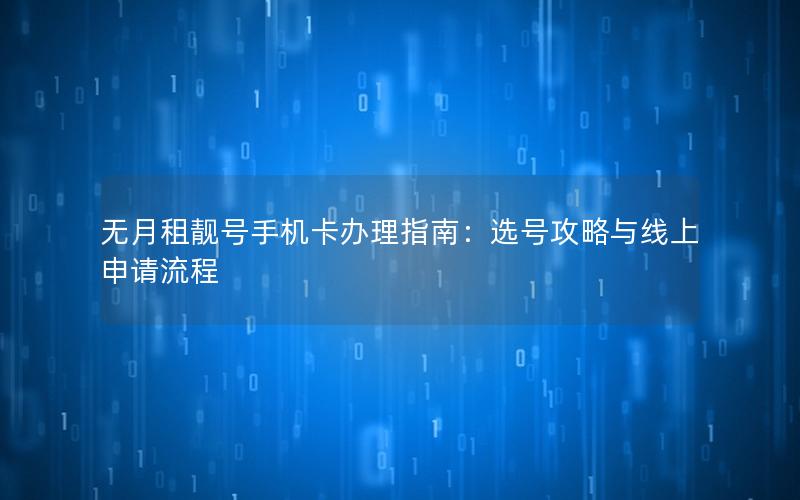 无月租靓号手机卡办理指南：选号攻略与线上申请流程