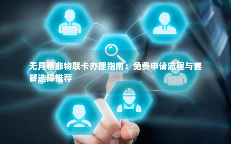 无月租非物联卡办理指南：免费申请流程与套餐选择推荐