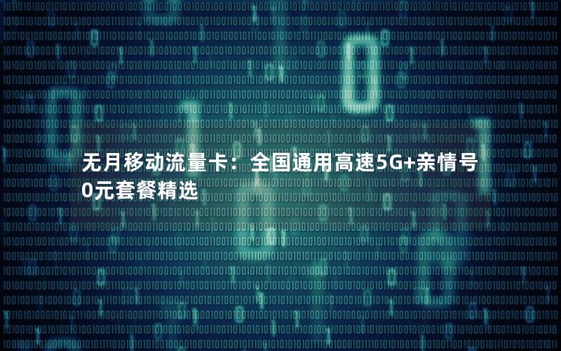 无月移动流量卡：全国通用高速5G+亲情号0元套餐精选