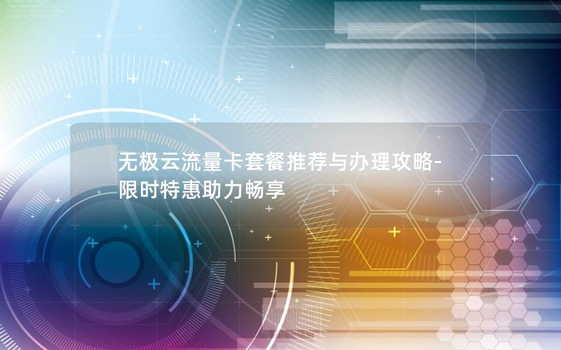 无极云流量卡套餐推荐与办理攻略-限时特惠助力畅享
