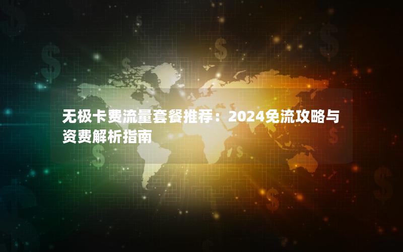 无极卡费流量套餐推荐：2024免流攻略与资费解析指南