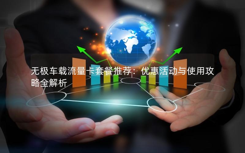 无极车载流量卡套餐推荐：优惠活动与使用攻略全解析