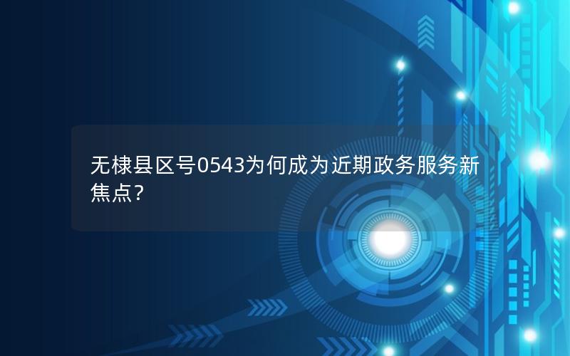 无棣县区号0543为何成为近期政务服务新焦点？