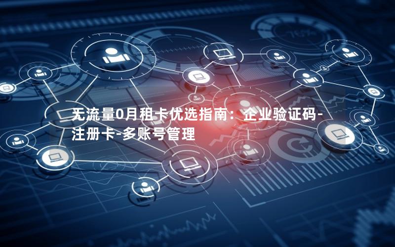 无流量0月租卡优选指南：企业验证码-注册卡-多账号管理