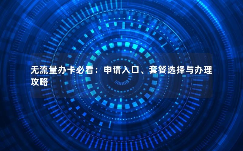 无流量办卡必看：申请入口、套餐选择与办理攻略