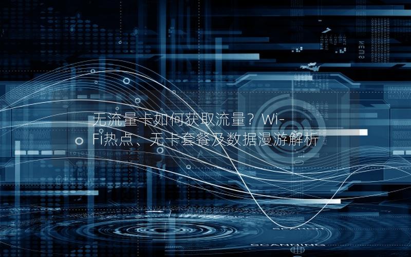 无流量卡如何获取流量？Wi-Fi热点、无卡套餐及数据漫游解析