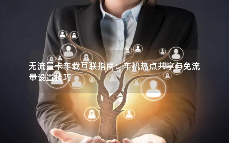 无流量卡车载互联指南：车机热点共享与免流量设置技巧