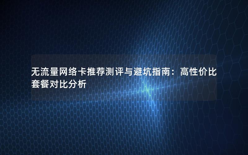 无流量网络卡推荐测评与避坑指南：高性价比套餐对比分析