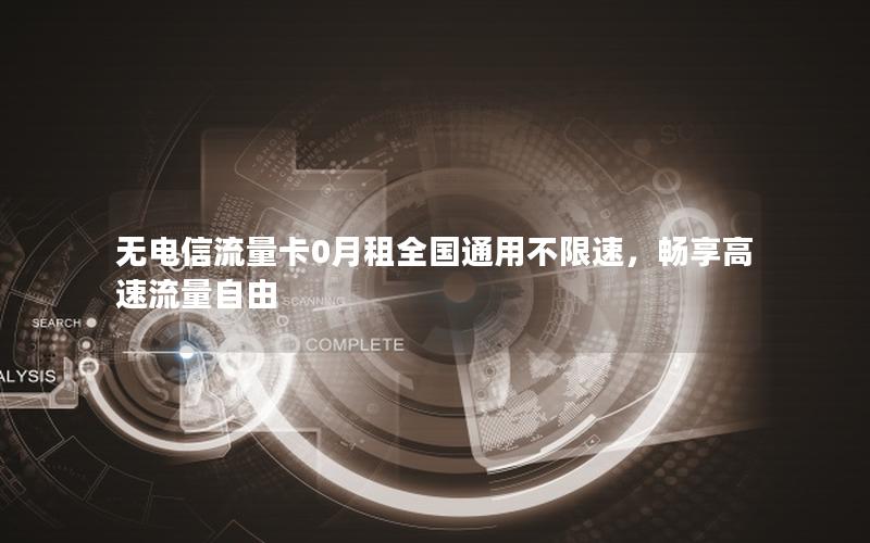 无电信流量卡0月租全国通用不限速，畅享高速流量自由