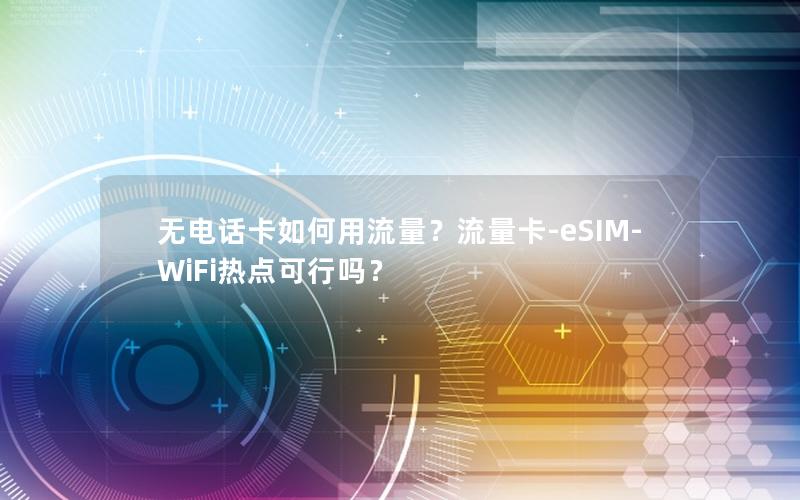 无电话卡如何用流量？流量卡-eSIM-WiFi热点可行吗？