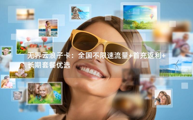 无界云浪子卡：全国不限速流量+首充返利+长期套餐优选