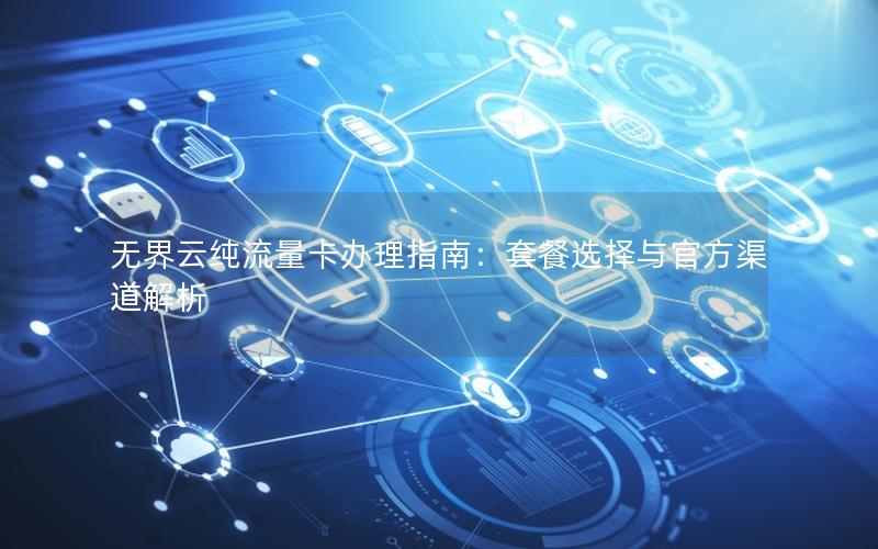 无界云纯流量卡办理指南：套餐选择与官方渠道解析