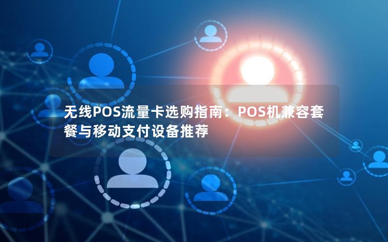 无线POS流量卡选购指南：POS机兼容套餐与移动支付设备推荐