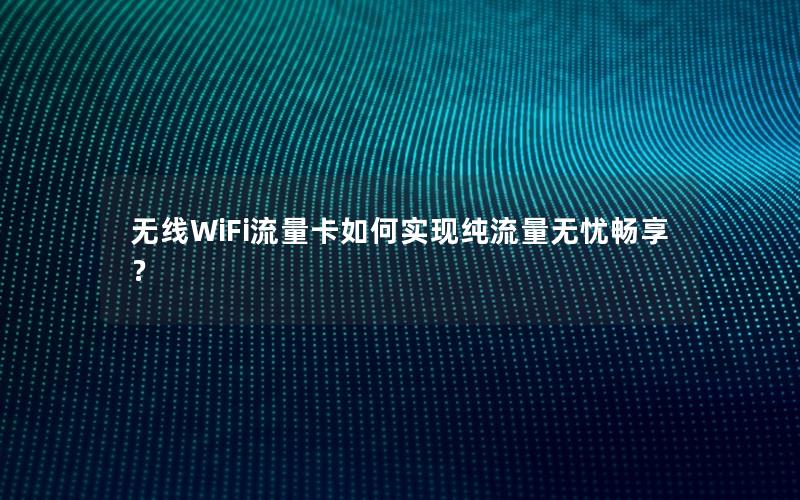无线WiFi流量卡如何实现纯流量无忧畅享？