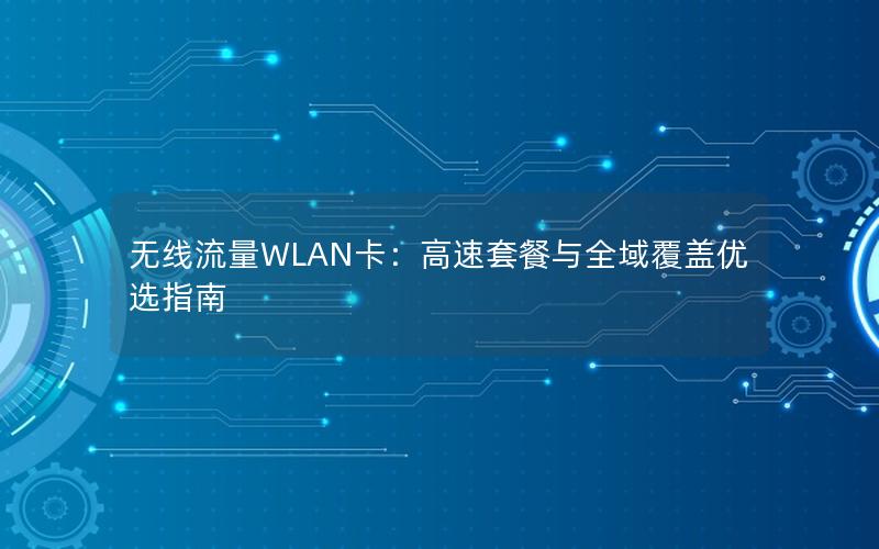 无线流量WLAN卡：高速套餐与全域覆盖优选指南