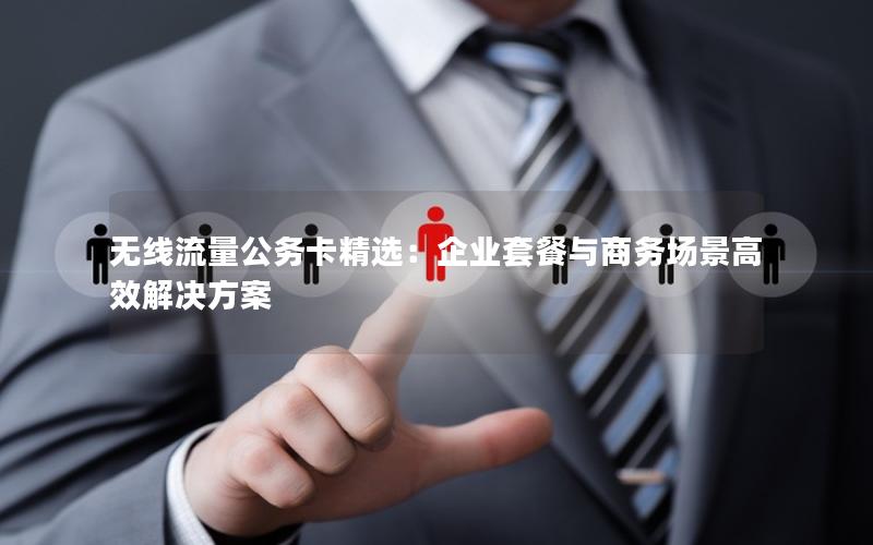 无线流量公务卡精选：企业套餐与商务场景高效解决方案