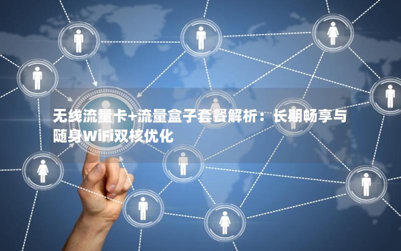 无线流量卡+流量盒子套餐解析：长期畅享与随身WiFi双核优化