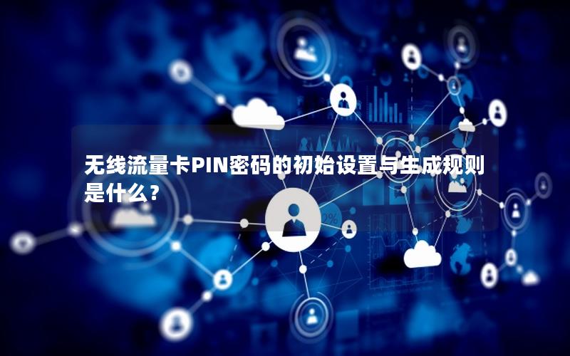 无线流量卡PIN密码的初始设置与生成规则是什么？