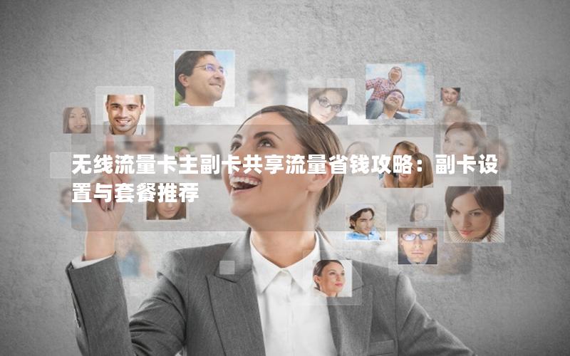 无线流量卡主副卡共享流量省钱攻略：副卡设置与套餐推荐