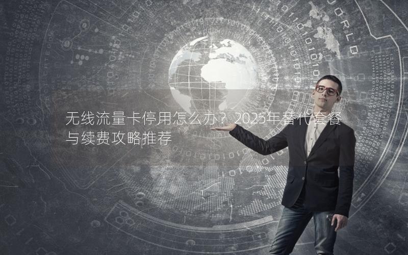 无线流量卡停用怎么办？2025年替代套餐与续费攻略推荐