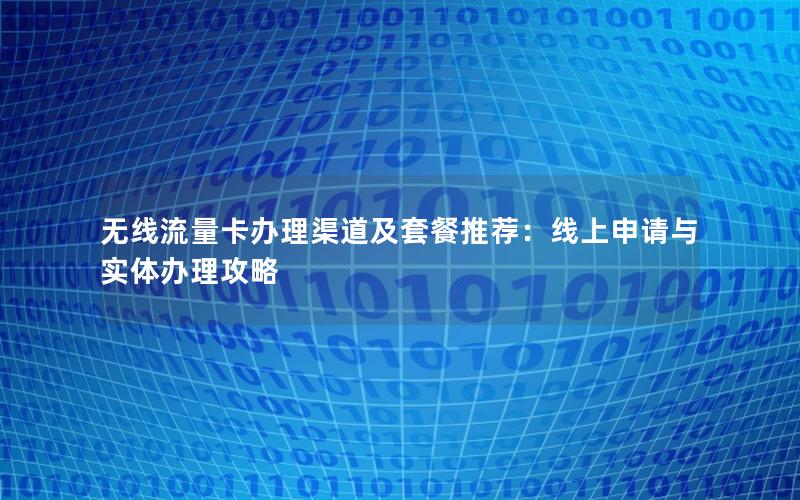 无线流量卡办理渠道及套餐推荐：线上申请与实体办理攻略