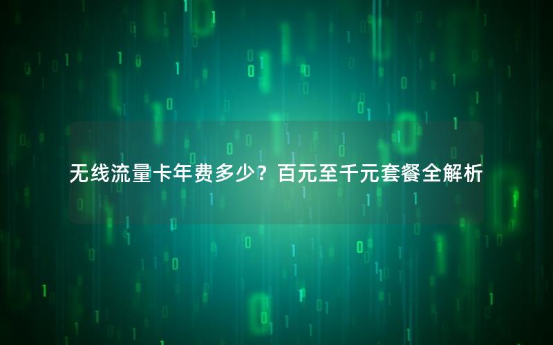 无线流量卡年费多少？百元至千元套餐全解析