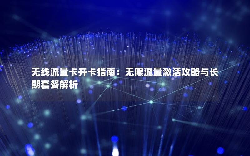 无线流量卡开卡指南：无限流量激活攻略与长期套餐解析