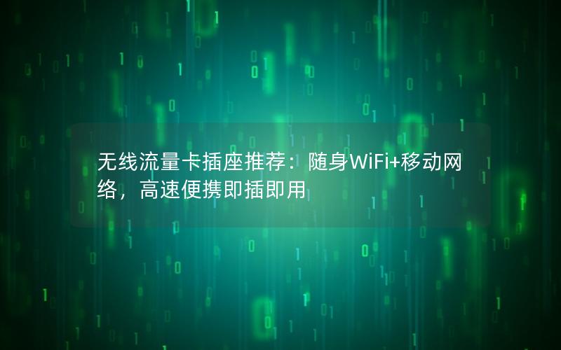 无线流量卡插座推荐：随身WiFi+移动网络，高速便携即插即用