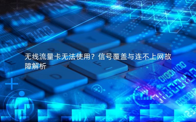 无线流量卡无法使用？信号覆盖与连不上网故障解析