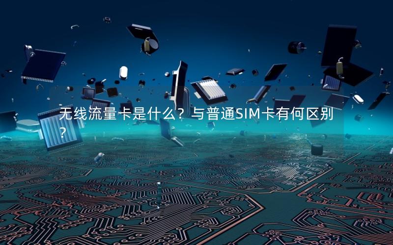无线流量卡是什么？与普通SIM卡有何区别？