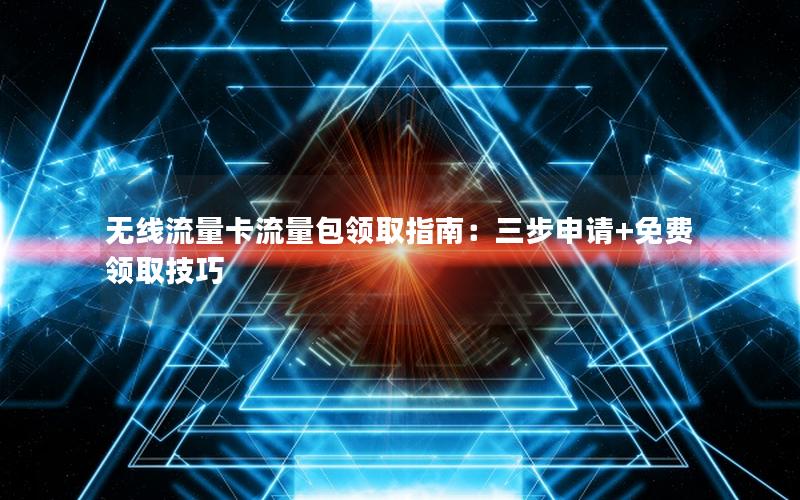 无线流量卡流量包领取指南：三步申请+免费领取技巧