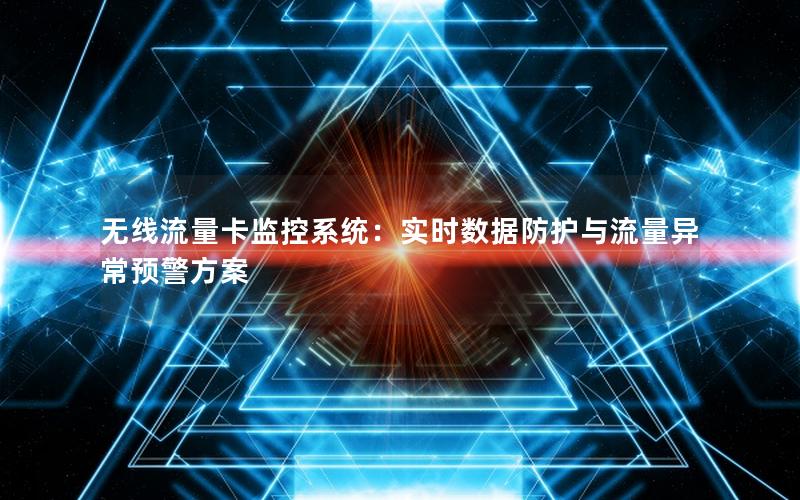 无线流量卡监控系统：实时数据防护与流量异常预警方案
