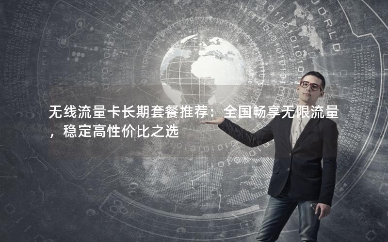 无线流量卡长期套餐推荐：全国畅享无限流量，稳定高性价比之选