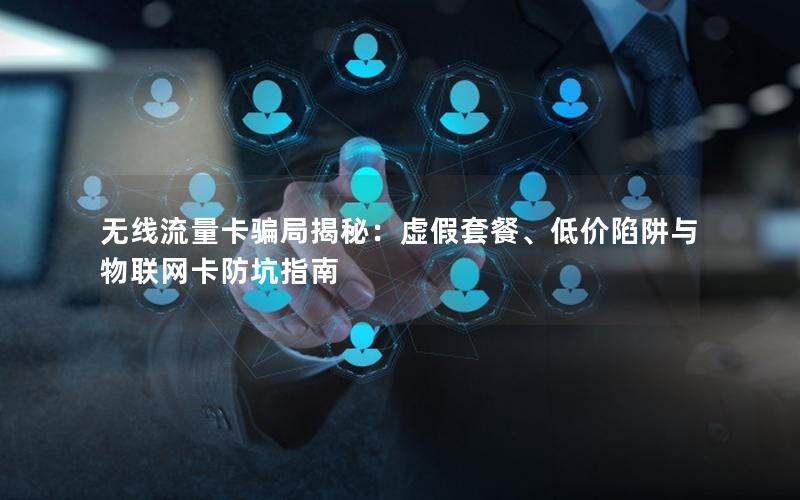 无线流量卡骗局揭秘：虚假套餐、低价陷阱与物联网卡防坑指南