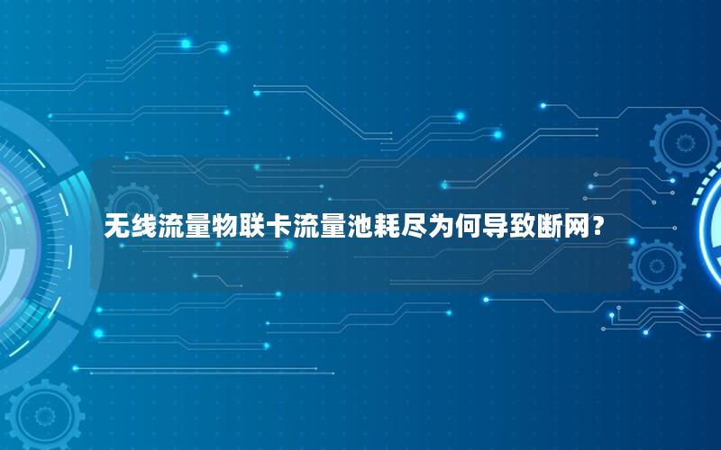 无线流量物联卡流量池耗尽为何导致断网？