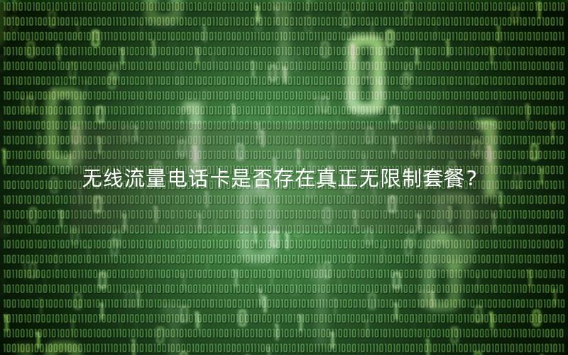 无线流量电话卡是否存在真正无限制套餐？