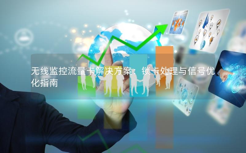 无线监控流量卡解决方案：锁卡处理与信号优化指南
