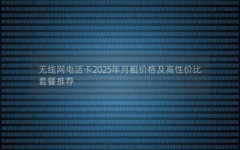 无线网电话卡2025年月租价格及高性价比套餐推荐