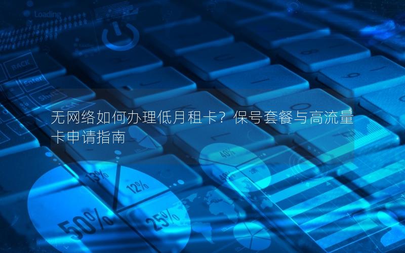 无网络如何办理低月租卡？保号套餐与高流量卡申请指南