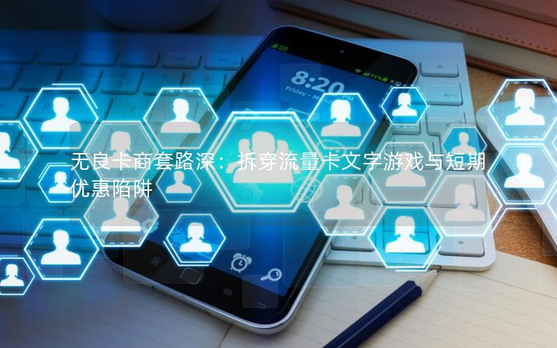 无良卡商套路深：拆穿流量卡文字游戏与短期优惠陷阱