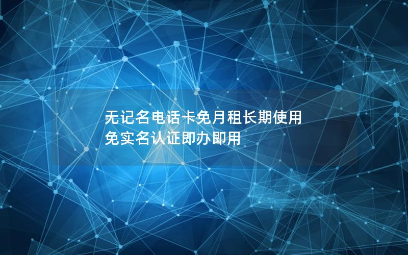 无记名电话卡免月租长期使用 免实名认证即办即用