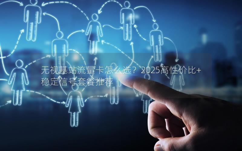 无视基站流量卡怎么选？2025高性价比+稳定信号套餐推荐