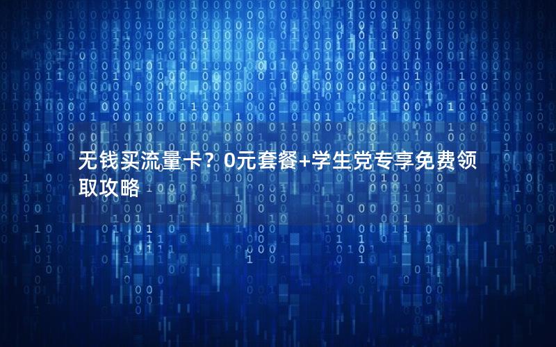 无钱买流量卡？0元套餐+学生党专享免费领取攻略