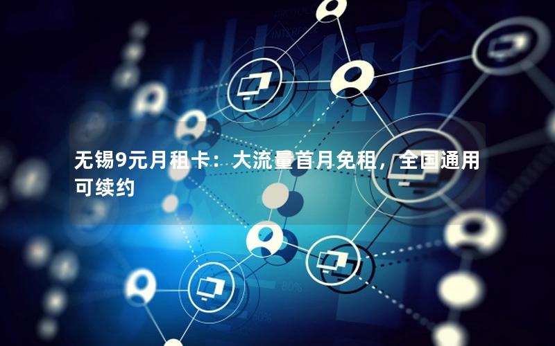 无锡9元月租卡：大流量首月免租，全国通用可续约