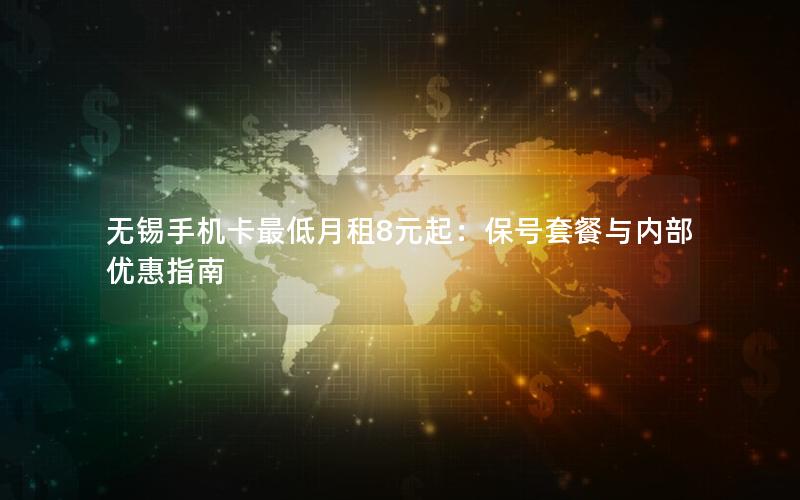 无锡手机卡最低月租8元起：保号套餐与内部优惠指南
