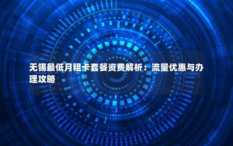无锡最低月租卡套餐资费解析：流量优惠与办理攻略