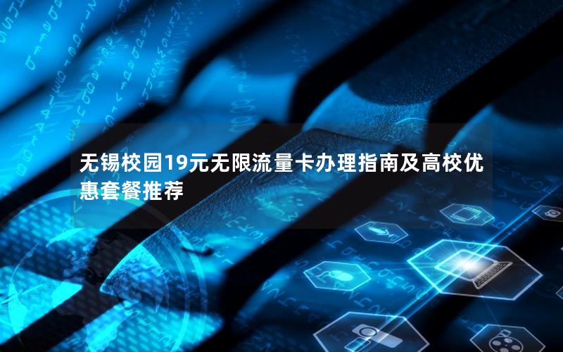 无锡校园19元无限流量卡办理指南及高校优惠套餐推荐