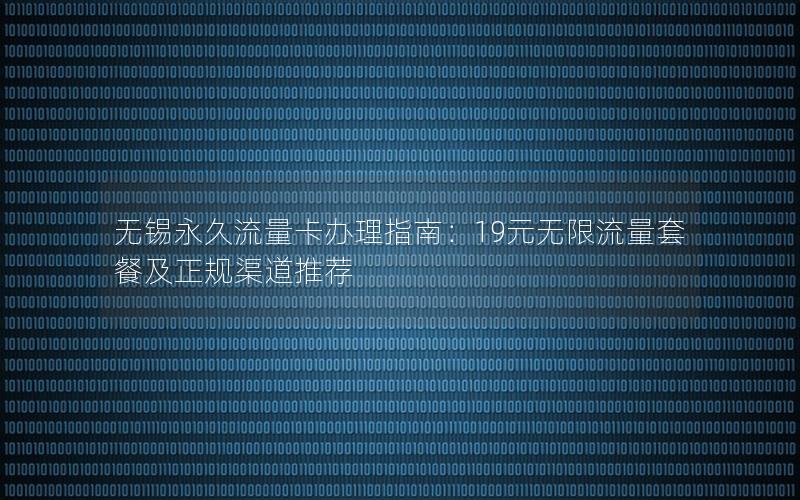 无锡永久流量卡办理指南：19元无限流量套餐及正规渠道推荐