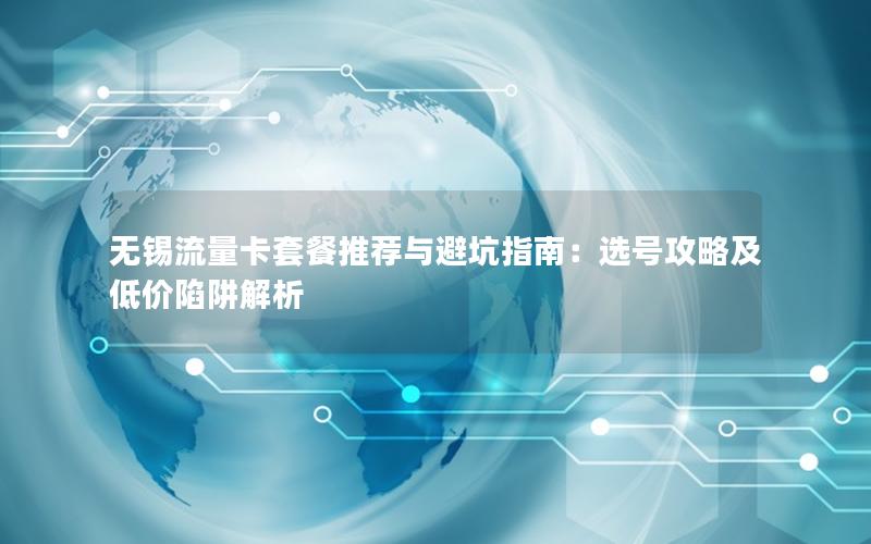 无锡流量卡套餐推荐与避坑指南：选号攻略及低价陷阱解析