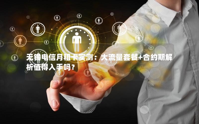 无锡电信月租卡实测：大流量套餐+合约期解析值得入手吗？